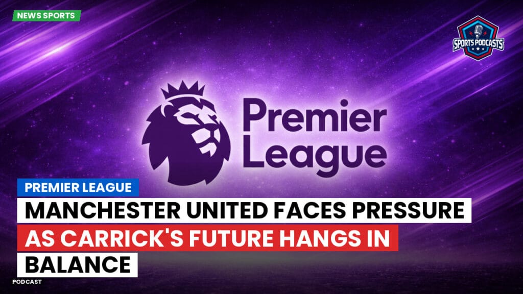 Premier League Podcast: Premier League : Manchester United faces pressure as Carrick's future hangs in balance