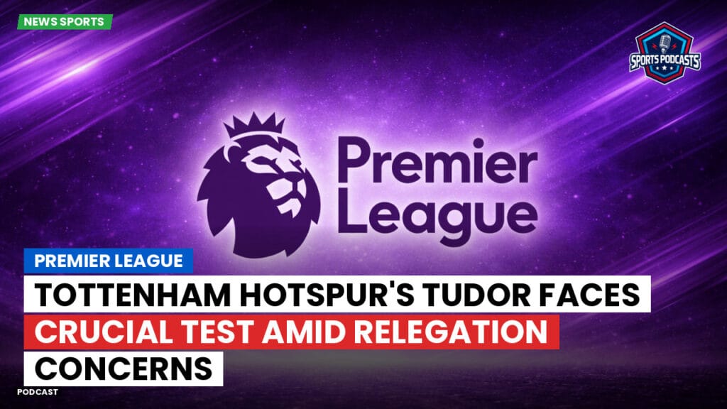 Premier League Podcast: Premier League : Tottenham Hotspur's Tudor Faces Crucial Test Amid Relegation Concerns