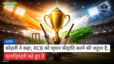 क्रिकेट Podcast: क्रिकेट : कोहली ने कहा, RCB को ध्यान केंद्रित करने की जरूरत है, प्रतिद्वंद्वी बढ़े हुए हैं