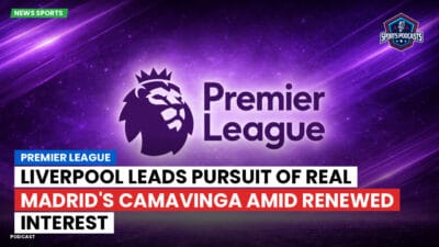 Premier League Podcast: Premier League : Liverpool leads pursuit of Real Madrid's Camavinga amid renewed interest