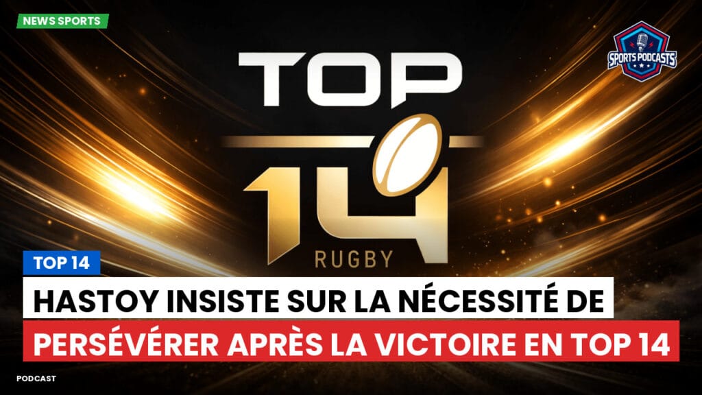 Top 14 Podcast: Top 14 : Hastoy insiste sur la nécessité de persévérer après la victoire en Top 14