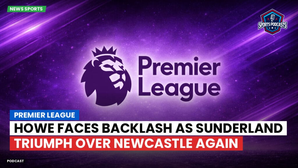 Premier League Podcast: Premier League : Howe Faces Backlash as Sunderland Triumph Over Newcastle Again