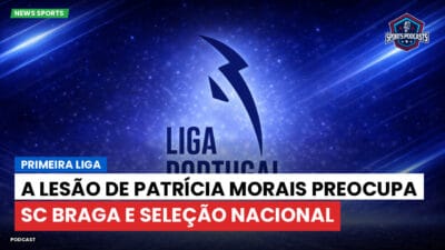 Primeira Liga Podcast: Primeira Liga : A lesão de Patrícia Morais preocupa SC Braga e Seleção Nacional