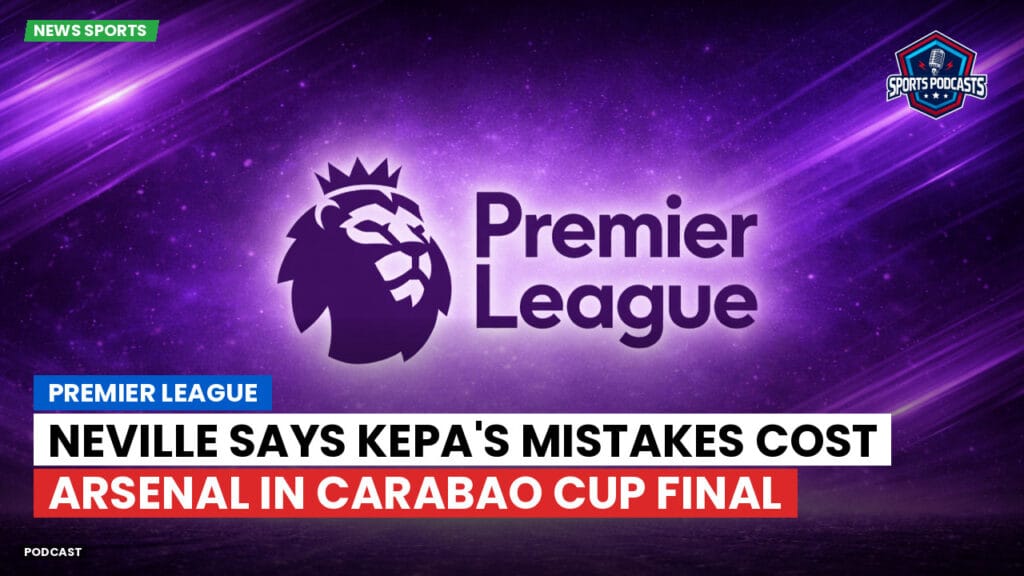 Premier League Podcast: Neville Says Kepa's Mistakes Cost Arsenal in Carabao Cup Final