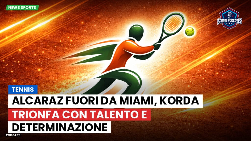 Tennis Podcast: Tennis : Alcaraz fuori da Miami, Korda trionfa con talento e determinazione