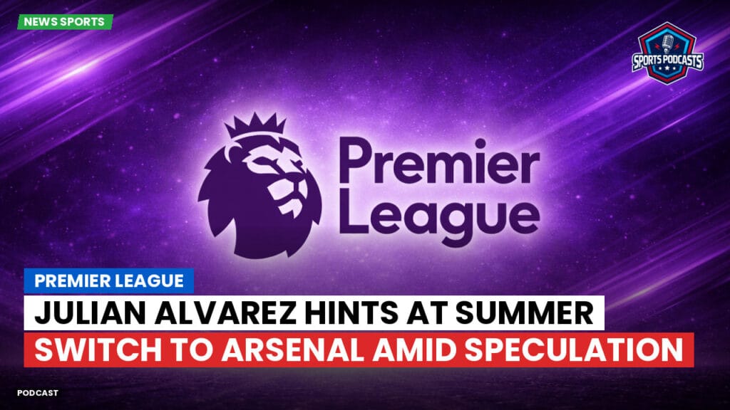 Premier League Podcast: Premier League : Julian Alvarez hints at summer switch to Arsenal amid speculation