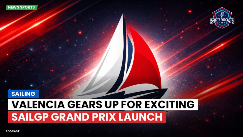 Sailing Podcast: Valencia Gears Up for Exciting SailGP Grand Prix Launch