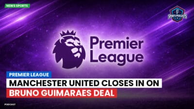Premier League Podcast: Premier League : Manchester United closes in on Bruno Guimaraes deal