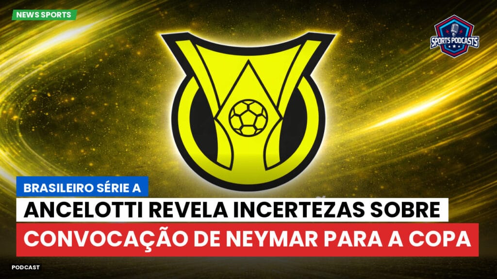 Brasileiro Serie A Podcast: Ancelotti revela incertezas sobre convocação de Neymar para a Copa