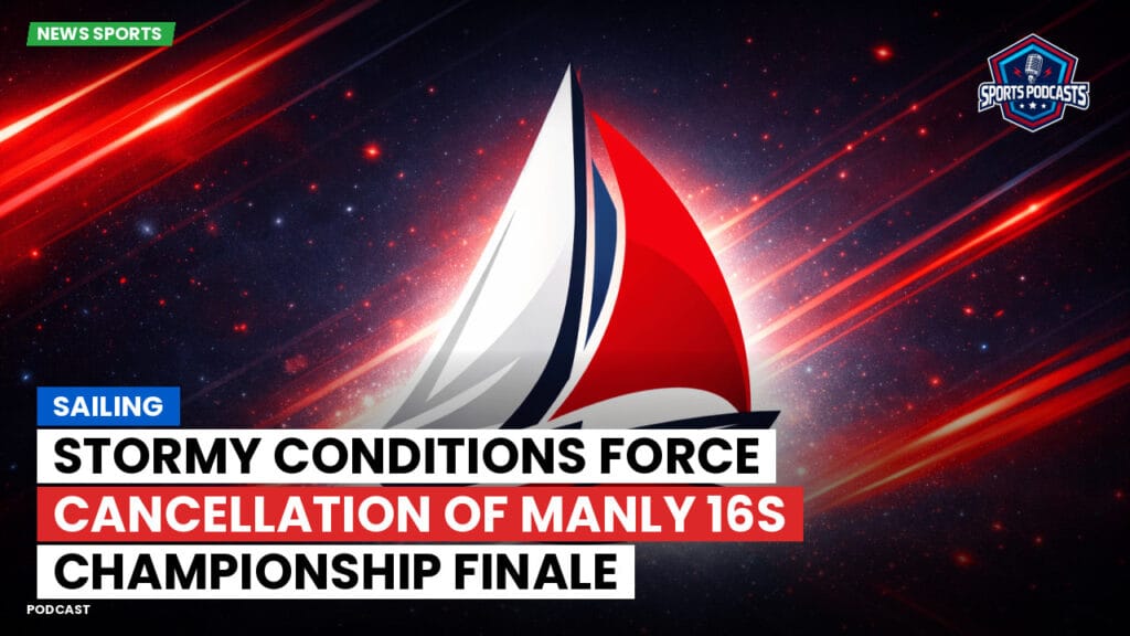Sailing Podcast: Stormy Conditions Force Cancellation of Manly 16s Championship Finale