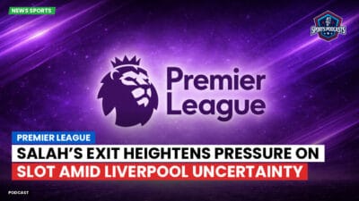 Premier League Podcast: Premier League : Salah’s Exit Heightens Pressure on Slot Amid Liverpool Uncertainty