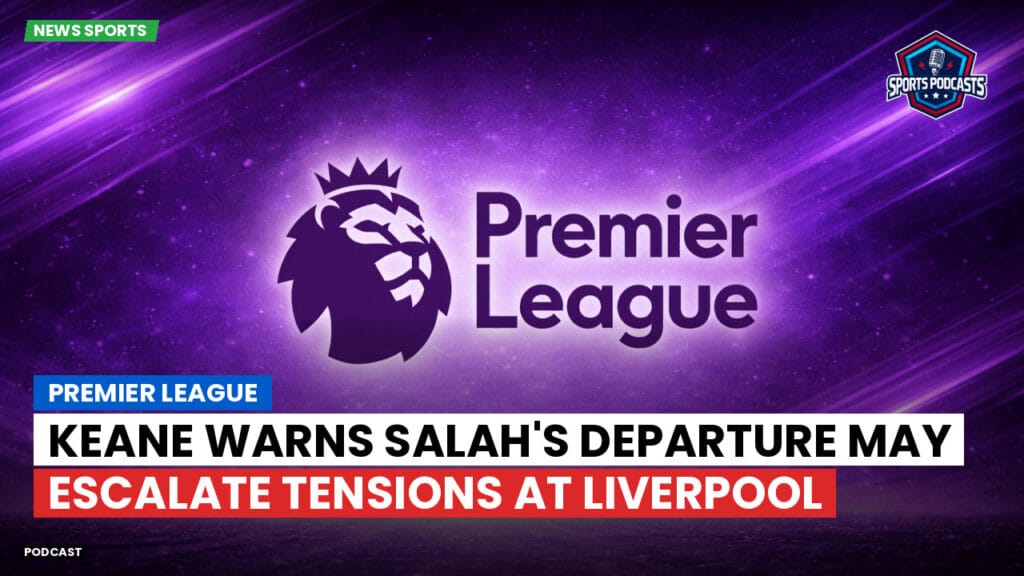 Premier League Podcast: Premier League : Keane warns Salah's departure may escalate tensions at Liverpool