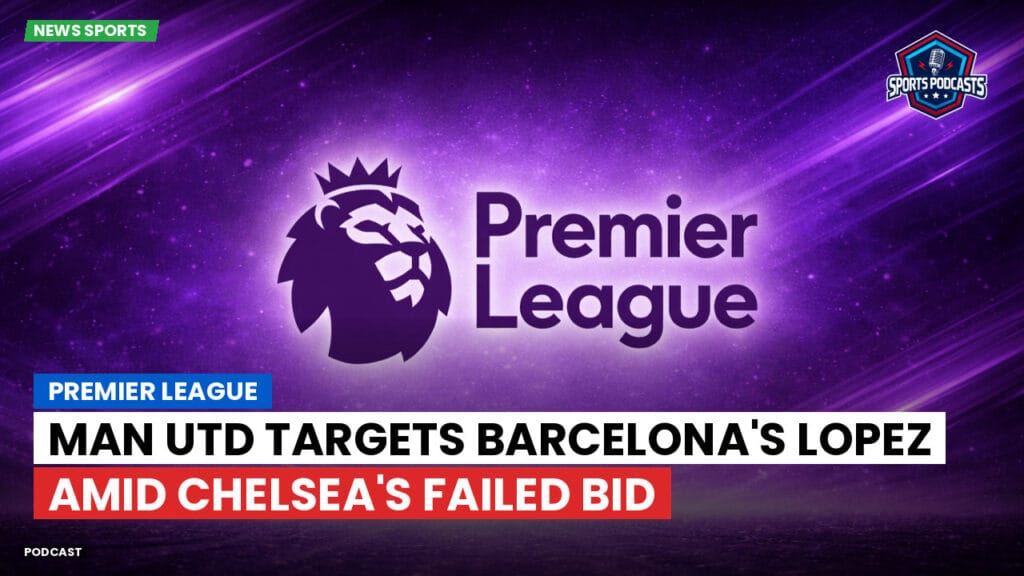 Premier League Podcast: Premier League : Man Utd targets Barcelona's Lopez amid Chelsea's failed bid