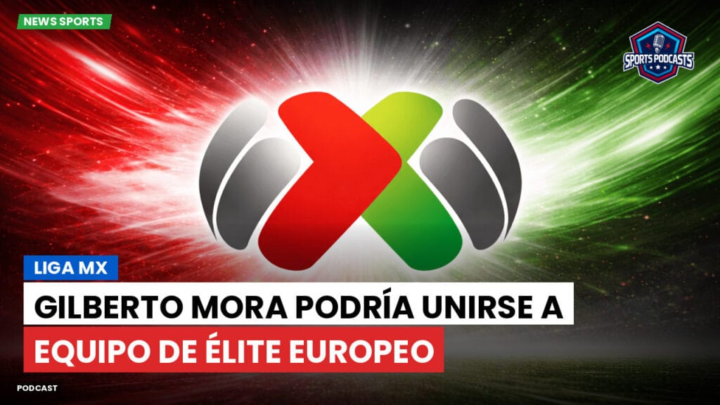 Liga Mx Podcast: Gilberto Mora podría unirse a equipo de élite europeo