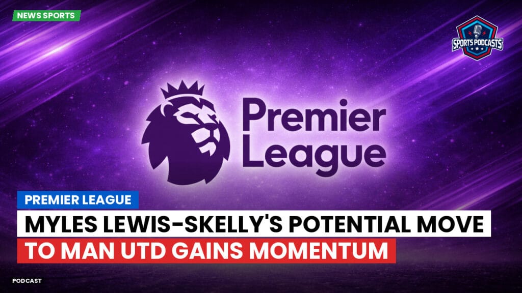 Premier League Podcast: Premier League : Myles Lewis-Skelly's Potential Move to Man Utd Gains Momentum