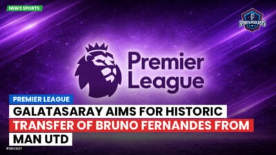 Premier League Podcast: Premier League : Galatasaray aims for historic transfer of Bruno Fernandes from Man Utd