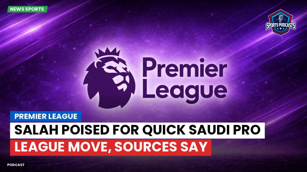 Premier League Podcast: Premier League : Salah poised for quick Saudi Pro League move, sources say