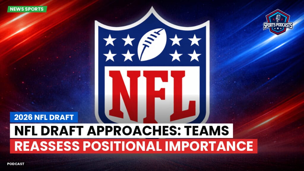 NFL Podcast: 2026 NFL Draft : NFL Draft Approaches: Teams Reassess Positional Importance