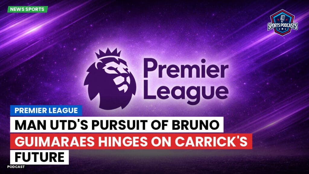 Premier League Podcast: Premier League : Man Utd's Pursuit of Bruno Guimaraes Hinges on Carrick's Future