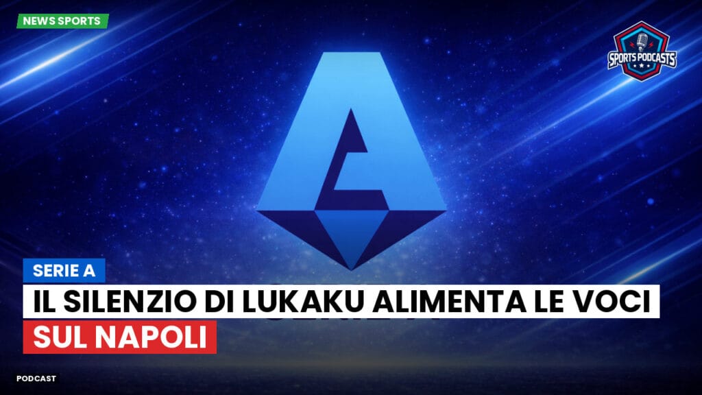 Serie A Podcast: Serie A : Il silenzio di Lukaku alimenta le voci sul Napoli