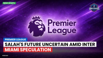 Premier League Podcast: Premier League : Salah's Future Uncertain Amid Inter Miami Speculation