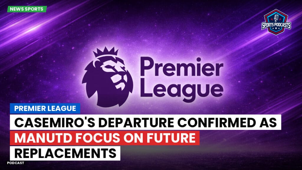 Premier League Podcast: Premier League : Casemiro's Departure Confirmed as ManUtd Focus on Future Replacements