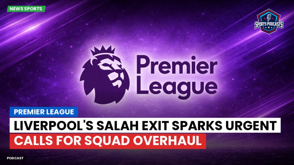 Premier League Podcast: Premier League : Liverpool's Salah exit sparks urgent calls for squad overhaul