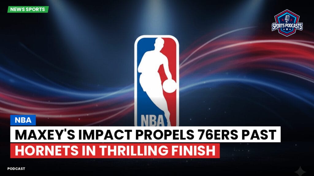 Nba Podcast: NBA : Maxey's Impact Propels 76ers Past Hornets in Thrilling Finish
