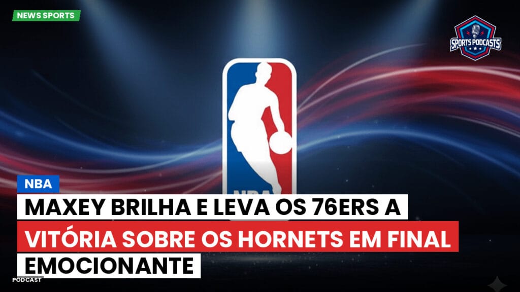Nba Podcast: NBA : Maxey brilha e leva os 76ers a vitória sobre os Hornets em final emocionante
