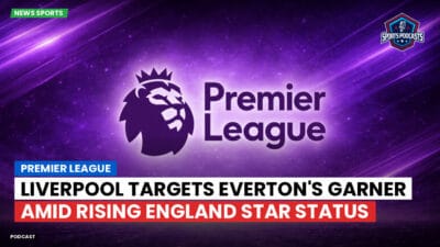 Premier League Podcast: Premier League : Liverpool targets Everton's Garner amid rising England star status
