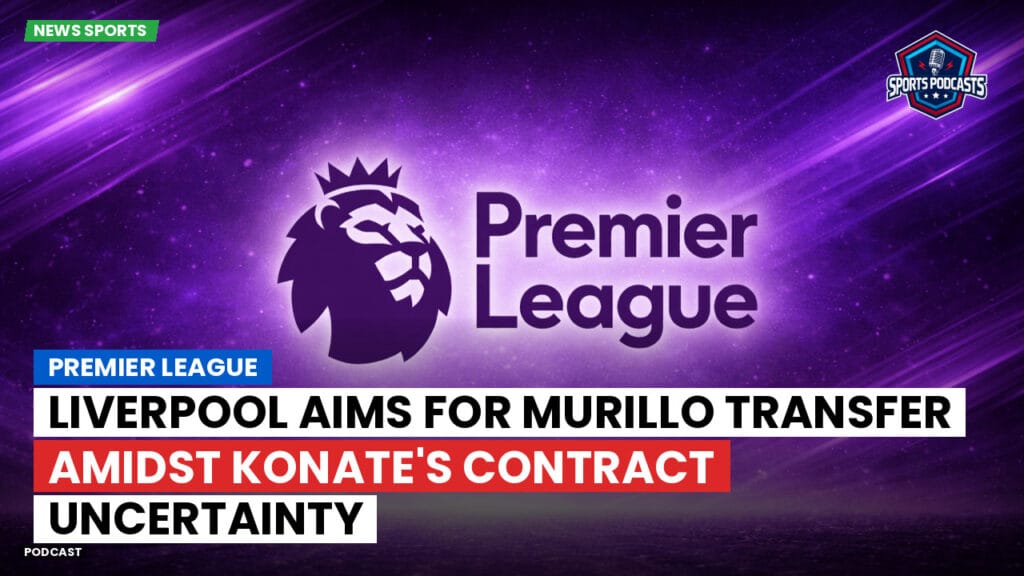 Premier League Podcast: Premier League : Liverpool Aims for Murillo Transfer Amidst Konate's Contract Uncertainty
