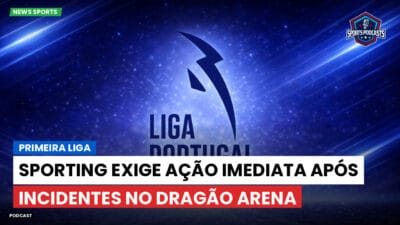 Primeira Liga Podcast: Sporting exige ação imediata após incidentes no Dragão Arena