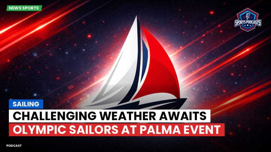 Sailing Podcast: Challenging Weather Awaits Olympic Sailors at Palma Event