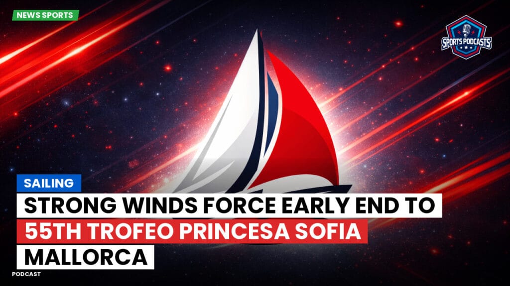 Sailing Podcast: Strong Winds Force Early End to 55th Trofeo Princesa Sofia Mallorca