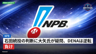NPB Podcast: NPB : 石田続投の判断に大矢氏が疑問、DeNAは逆転負け