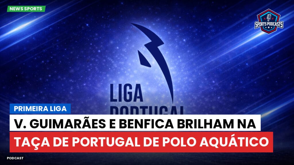 Primeira Liga Podcast: Primeira Liga : V. Guimarães e Benfica brilham na Taça de Portugal de Polo Aquático