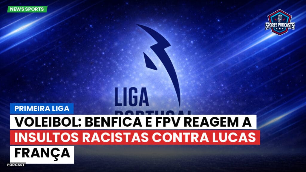 Primeira Liga Podcast: Primeira Liga : Voleibol: Benfica e FPV reagem a insultos racistas contra Lucas França