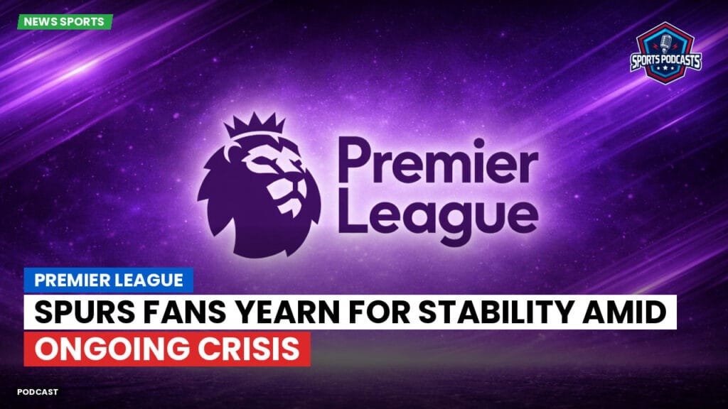 Premier League Podcast: Premier League : Spurs Fans Yearn for Stability Amid Ongoing Crisis