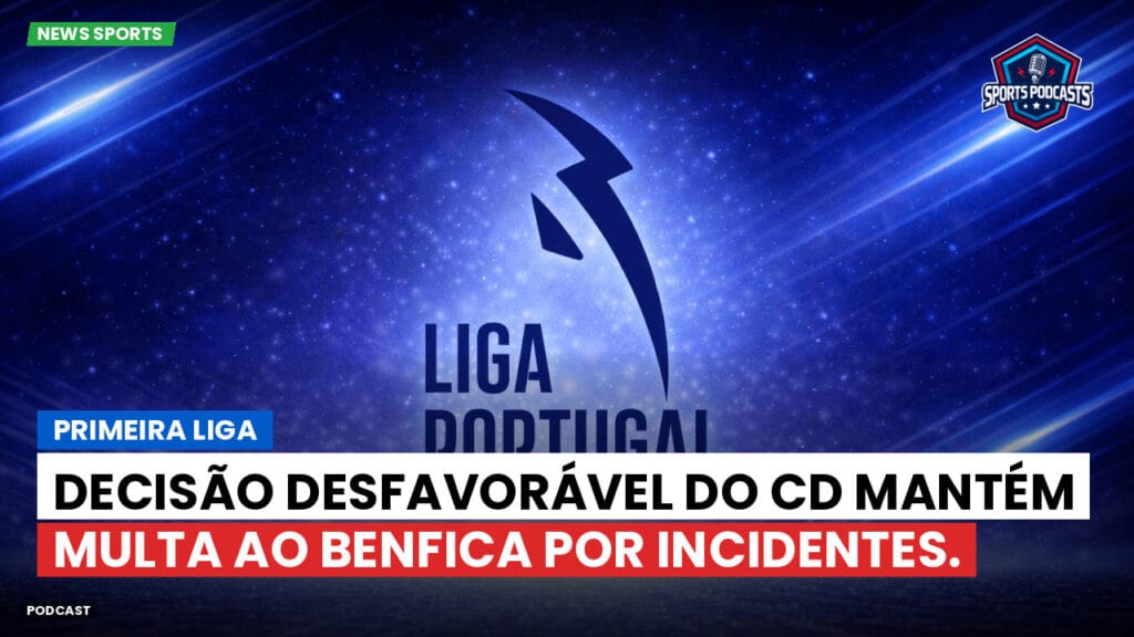 Primeira Liga Podcast: Decisão desfavorável do CD mantém multa ao Benfica por incidentes.