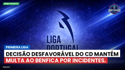 Primeira Liga Podcast: Decisão desfavorável do CD mantém multa ao Benfica por incidentes.
