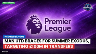 Premier League Podcast: Premier League : Man Utd braces for summer exodus, targeting £100m in transfers
