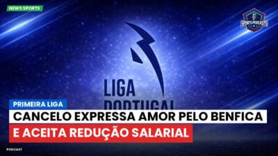 Primeira Liga Podcast: Primeira Liga : Cancelo expressa amor pelo Benfica e aceita redução salarial