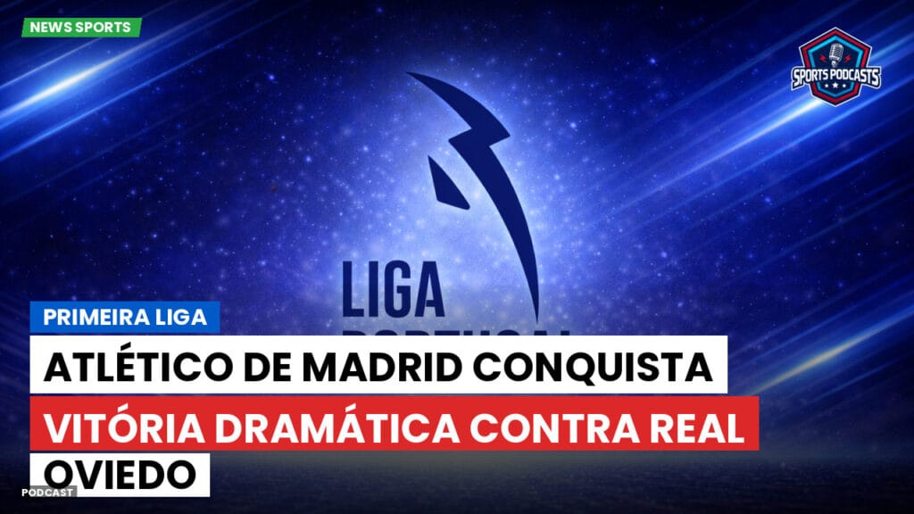Primeira Liga Podcast: Atlético de Madrid conquista vitória dramática contra Real Oviedo