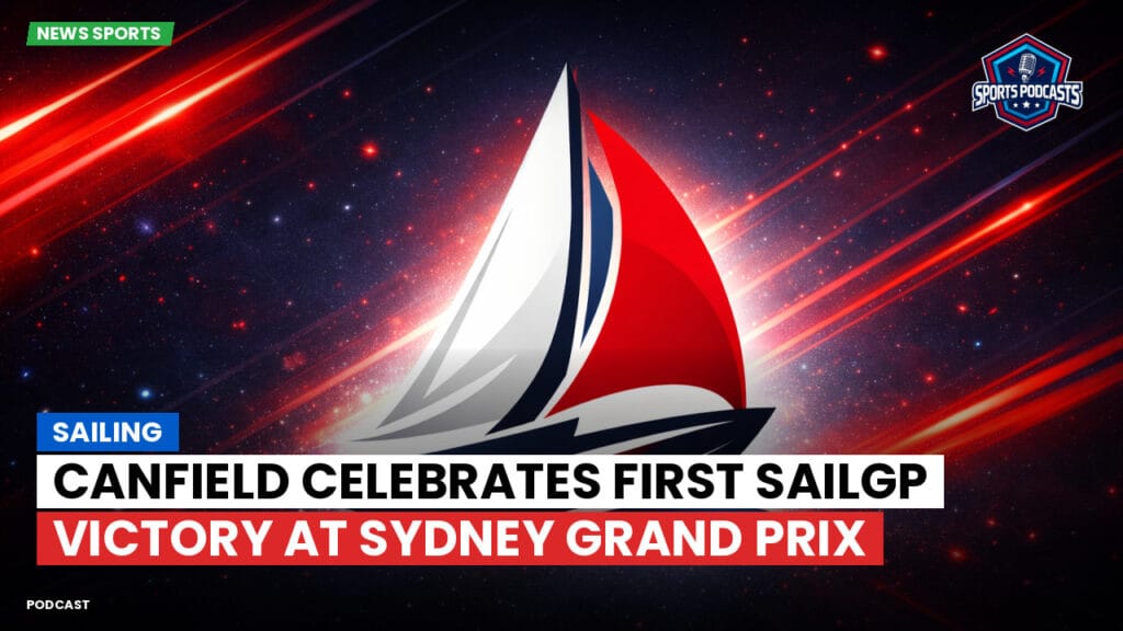 Sailing Podcast: Canfield Celebrates First SailGP Victory at Sydney Grand Prix