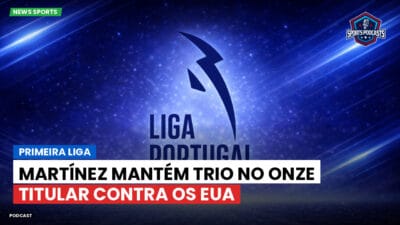Primeira Liga Podcast: Primeira Liga : Martínez mantém trio no onze titular contra os EUA