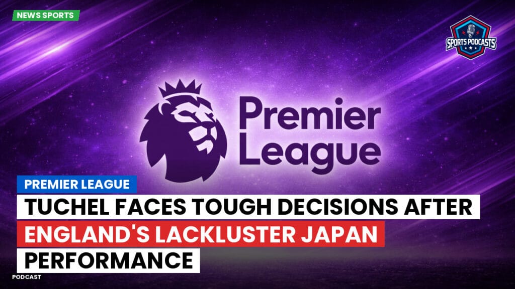 Premier League Podcast: Premier League : Tuchel Faces Tough Decisions After England's Lackluster Japan Performance