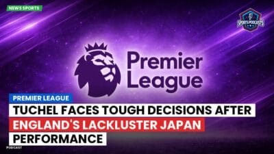 Premier League Podcast: Premier League : Tuchel Faces Tough Decisions After England's Lackluster Japan Performance