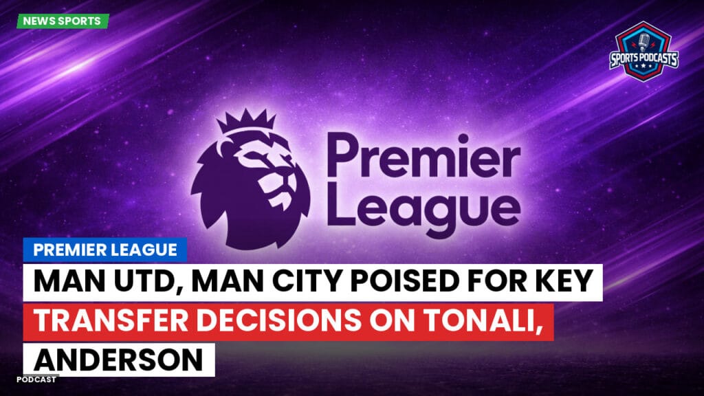 Premier League Podcast: Premier League : Man Utd, Man City poised for key transfer decisions on Tonali, Anderson