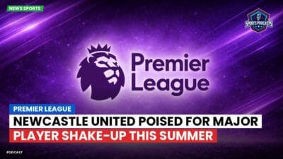 Premier League Podcast: Premier League : Newcastle United poised for major player shake-up this summer