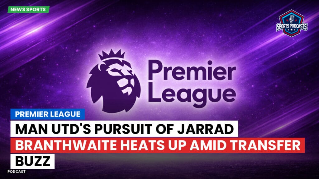 Premier League Podcast: Premier League : Man Utd's pursuit of Jarrad Branthwaite heats up amid transfer buzz